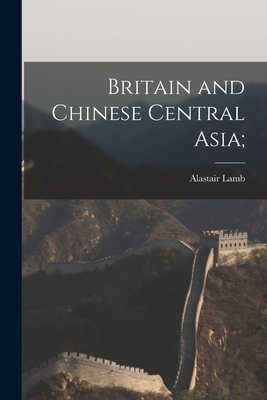 Britain and Chinese Central Asia; - Lamb, Alastair 1930-