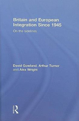 Britain and European Integration since 1945: On the Sidelines - Gowland, David, and Turner, Arthur, and Wright, Alex