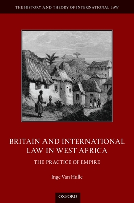 Britain and International Law in West Africa: The Practice of Empire - Van Hulle, Inge