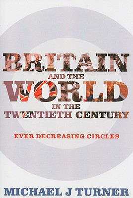 Britain and the World in the Twentieth Century: Ever-Decreasing Circles - Turner, Michael J