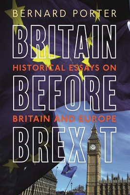 Britain Before Brexit: Historical Essays on Britain and Europe - Porter, Bernard, Professor