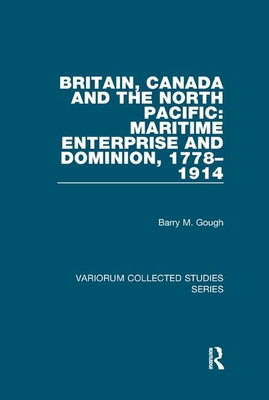 Britain, Canada and the North Pacific: Maritime Enterprise and Dominion, 1778-1914 - Gough, Barry M