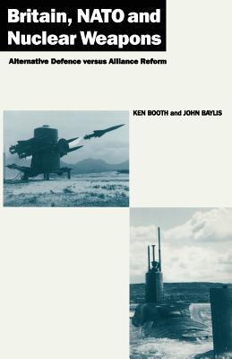 Britain, NATO and Nuclear Weapons: Alternative Defence Versus Alliance Reform - Booth, Ken, and Baylis, John