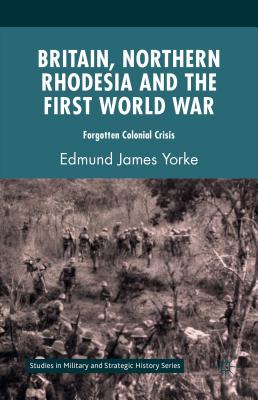 Britain, Northern Rhodesia and the First World War: Forgotten Colonial Crisis - Yorke, Edmund James