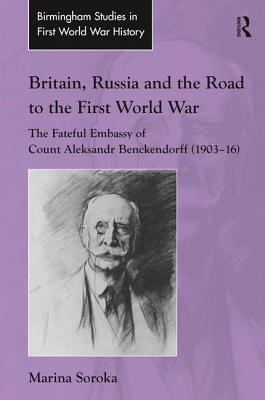 Britain, Russia and the Road to the First World War: The Fateful Embassy of Count Aleksandr Benckendorff (1903-16) - Soroka, Marina