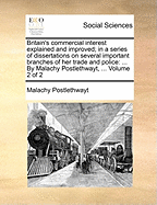 Britain's Commercial Interest Explained and Improved: In a Series of Dissertations on Several Important Branches of Her Trade and Police: Containing a Candid Enquiry Into the Secret Causes of the Present Misfortunes of the Nation. with Proposals for