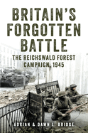 Britain's Forgotten Battle: The Reichswald Forest Campaign, 1945