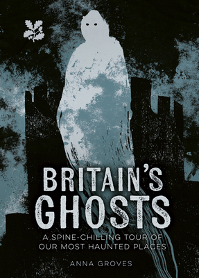 Britain's Ghosts: A Spine-Chilling Tour of Our Most Haunted Places - Groves, Anna, and National Trust Books