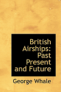 British Airships: Past Present and Future - Whale, George