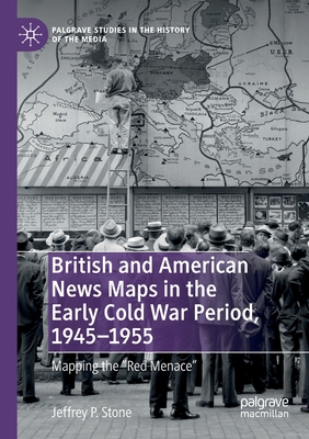 British and American News Maps in the Early Cold War Period, 1945-1955: Mapping the Red Menace - Stone, Jeffrey P