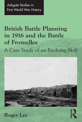 British Battle Planning in 1916 and the Battle of Fromelles: A Case Study of an Evolving Skill - Lee, Roger