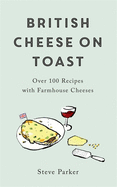 British Cheese on Toast: Over 100 Recipes with Farmhouse Cheeses