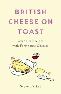 British Cheese on Toast: Over 100 Recipes with Farmhouse Cheeses - Parker, Steve