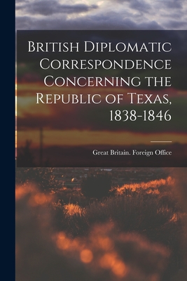 British Diplomatic Correspondence Concerning the Republic of Texas, 1838-1846 - Great Britain Foreign Office (Creator)