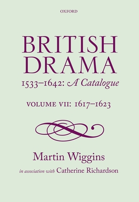British Drama 1533-1642: A Catalogue: Volume VII: 1617-1623 - Wiggins, Martin, and Richardson, Catherine, PhD
