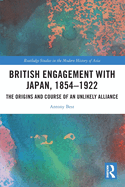 British Engagement with Japan, 1854-1922: The Origins and Course of an Unlikely Alliance