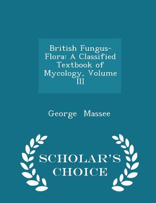 British Fungus-Flora: A Classified Textbook of Mycology, Volume III - Scholar's Choice Edition - Massee, George