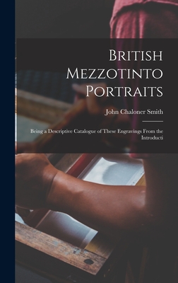 British Mezzotinto Portraits: Being a Descriptive Catalogue of These Engravings From the Introducti - Smith, John Chaloner
