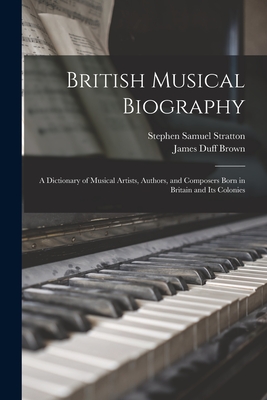 British Musical Biography: A Dictionary of Musical Artists, Authors, and Composers Born in Britain and Its Colonies - Brown, James Duff, and Stratton, Stephen Samuel