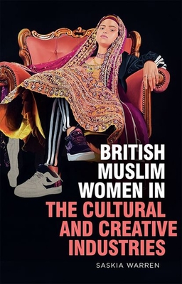 British Muslim Women in the Cultural and Creative Industries - Warren, Saskia, and Shahraz, Qaisra (Preface by), and Chohan, Elinor (Preface by)