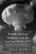 British Nuclear Weapons and the Test Ban 1954-1973: Britain, the United States, Weapons Policies and Nuclear Testing: Tensions and Contradictions