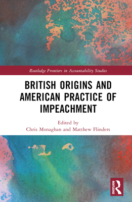 British Origins and American Practice of Impeachment - Monaghan, Chris (Editor), and Flinders, Matthew (Editor)