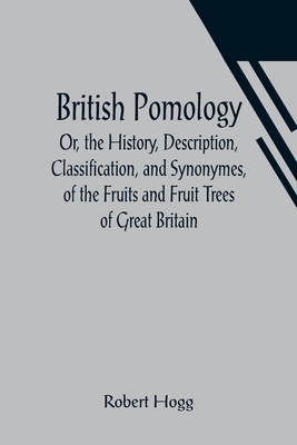 British Pomology; Or, the History, Description, Classification, and Synonymes, of the Fruits and Fruit Trees of Great Britain - Hogg, Robert