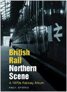 British Rail Northern Scene: A 1970s Railway Album
