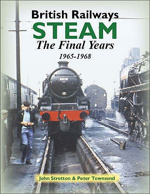 British Railways Steam: The Final Years 1965-1968 - Stretton, John, and Townsend, Peter