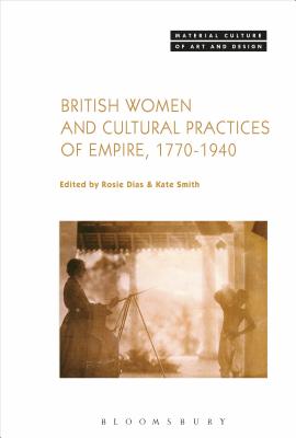 British Women and Cultural Practices of Empire, 1770-1940 - Dias, Rosie (Editor), and Yonan, Michael (Editor), and Smith, Kate (Editor)