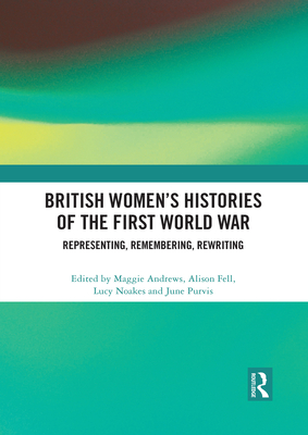 British Women's Histories of the First World War: Representing, Remembering, Rewriting - Andrews, Maggie (Editor), and Fell, Alison (Editor), and Noakes, Lucy (Editor)