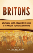 Britons: A Captivating Guide to the Ancient People Living in Britain Before the Anglo-Saxon Invasions