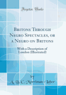 Britons Through Negro Spectacles, or a Negro on Britons: With a Description of London (Illustrated) (Classic Reprint)