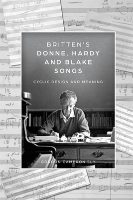 Britten's Donne, Hardy and Blake Songs: Cyclic Design and Meaning - Sly, Gordon Cameron