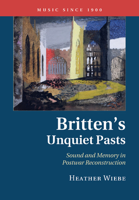 Britten's Unquiet Pasts: Sound and Memory in Postwar Reconstruction - Wiebe, Heather