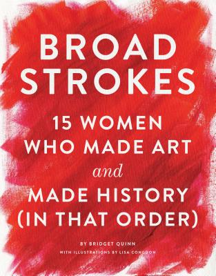 Broad Strokes: 15 Women Who Made Art and Made History (in That Order) (Gifts for Artists, Inspirational Books, Gifts for Creatives) - Quinn, Bridget