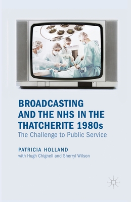 Broadcasting and the NHS in the Thatcherite 1980s: The Challenge to Public Service - Holland, Patricia