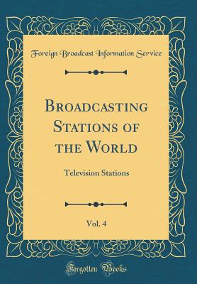 Broadcasting Stations of the World, Vol. 4: Television Stations (Classic Reprint) - Service, Foreign Broadcast Information