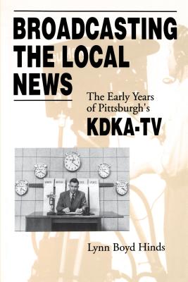 Broadcasting the Local News: The Early Years of Pittsburgh's Kdka-TV - Hinds, Lynn Boyd