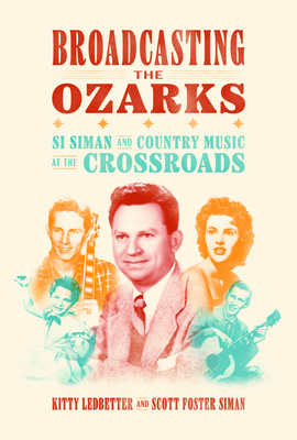 Broadcasting the Ozarks: Si Siman and Country Music at the Crossroads - Ledbetter, Kitty, and Siman, Scott Foster