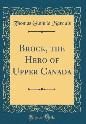 Brock, the Hero of Upper Canada (Classic Reprint) - Marquis, Thomas Guthrie