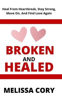 Broken and Healed: Heal From Heartbreak, Stay Strong, Move On, And Find Love Again - Cory, Melissa