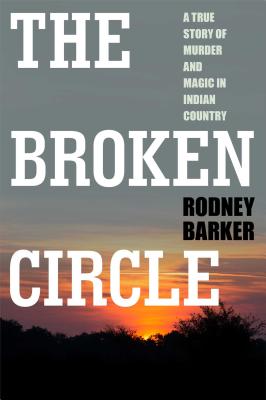 Broken Circle: True Story of Murder and Magic in Indian Country: The Troubled Past and Uncertain Future of the FBI - Barker, Rodney