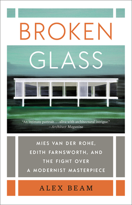 Broken Glass: Mies Van Der Rohe, Edith Farnsworth, and the Fight Over a Modernist Masterpiece - Beam, Alex