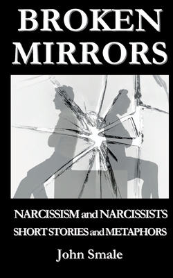 Broken Mirrors: Narcissism and Narcissists, Short Stories and Metaphors - Smale, John