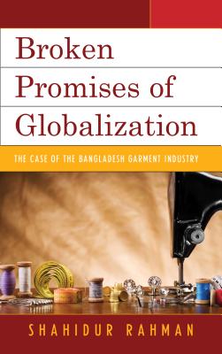 Broken Promises of Globalization: The Case of the Bangladesh Garment Industry - Rahman, Shahidur