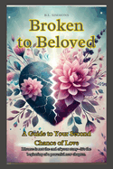Broken to Beloved: A Guide to Your Second Chance at Love-Divorce is not the end of your story-it's the beginning of a powerful new chapter.