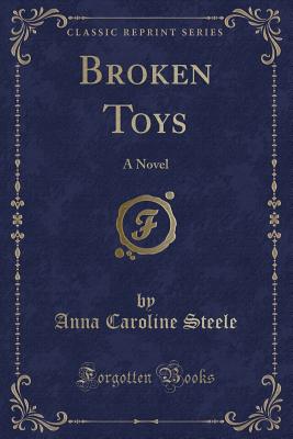 Broken Toys: A Novel (Classic Reprint) - Steele, Anna Caroline