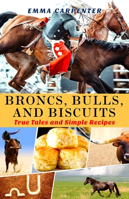 Broncs, Bulls, And Biscuits, True Tales and Simple Recipes: Cowboy Cookbook and Cowboy Stories - Carpenter, Emma