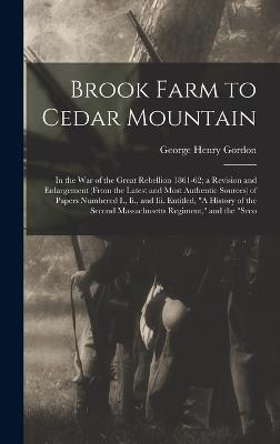 Brook Farm to Cedar Mountain: In the War of the Great Rebellion 1861-62; a Revision and Enlargement (From the Latest and Most Authentic Sources) of Papers Numbered I., Ii., and Iii. Entitled, "A History of the Second Massachusetts Regiment," and the "Seco - Gordon, George Henry